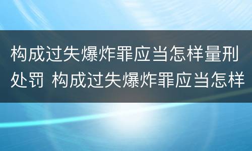 构成过失爆炸罪应当怎样量刑处罚 构成过失爆炸罪应当怎样量刑处罚呢