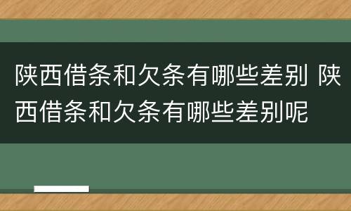 陕西借条和欠条有哪些差别 陕西借条和欠条有哪些差别呢