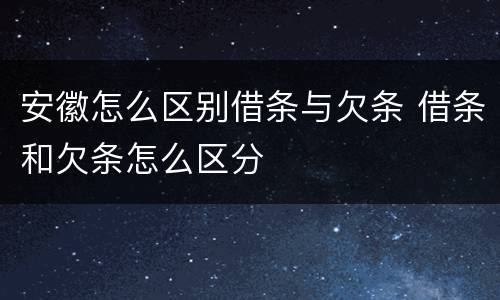 安徽怎么区别借条与欠条 借条和欠条怎么区分