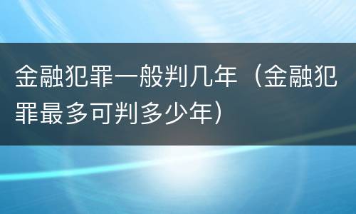 金融犯罪一般判几年（金融犯罪最多可判多少年）