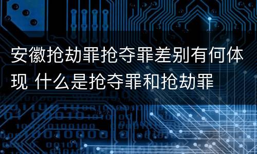 安徽抢劫罪抢夺罪差别有何体现 什么是抢夺罪和抢劫罪