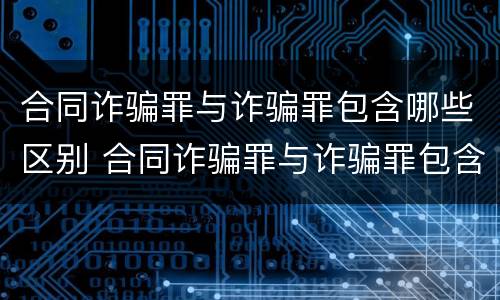 合同诈骗罪与诈骗罪包含哪些区别 合同诈骗罪与诈骗罪包含哪些区别呢