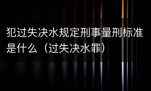 犯过失决水规定刑事量刑标准是什么（过失决水罪）