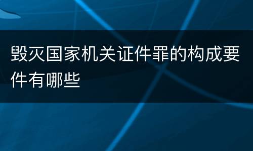 毁灭国家机关证件罪的构成要件有哪些