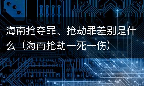 海南抢夺罪、抢劫罪差别是什么（海南抢劫一死一伤）