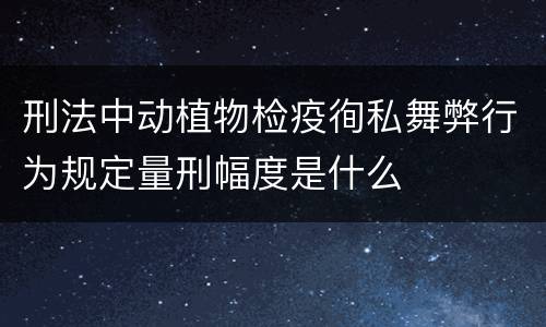 刑法中动植物检疫徇私舞弊行为规定量刑幅度是什么