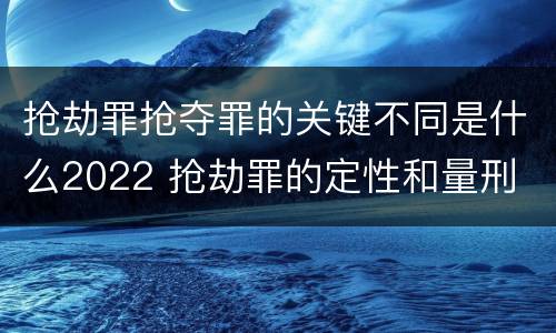 抢劫罪抢夺罪的关键不同是什么2022 抢劫罪的定性和量刑