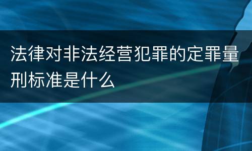 法律对非法经营犯罪的定罪量刑标准是什么