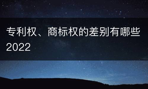 专利权、商标权的差别有哪些2022