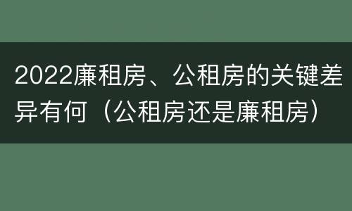 2022廉租房、公租房的关键差异有何（公租房还是廉租房）