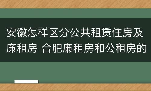 安徽怎样区分公共租赁住房及廉租房 合肥廉租房和公租房的区别