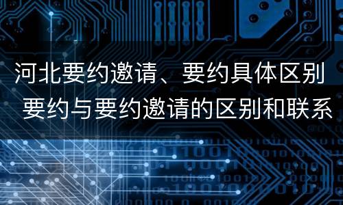 河北要约邀请、要约具体区别 要约与要约邀请的区别和联系