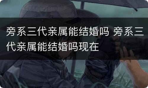 旁系三代亲属能结婚吗 旁系三代亲属能结婚吗现在