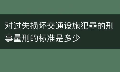 对过失损坏交通设施犯罪的刑事量刑的标准是多少