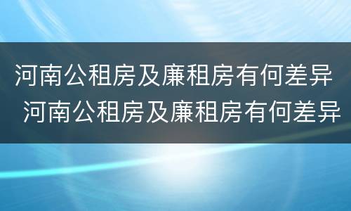 河南公租房及廉租房有何差异 河南公租房及廉租房有何差异吗