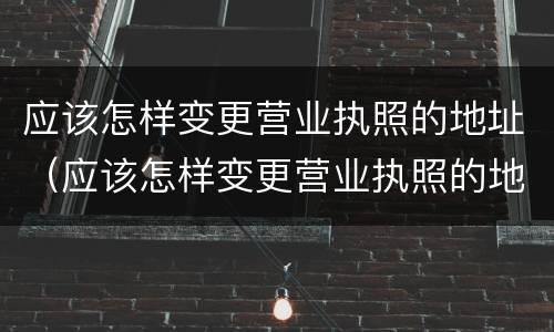 应该怎样变更营业执照的地址（应该怎样变更营业执照的地址和经营）