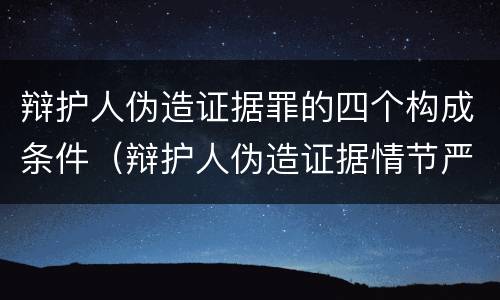 辩护人伪造证据罪的四个构成条件（辩护人伪造证据情节严重的认定）