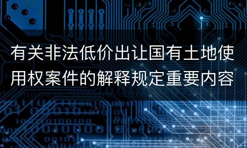 有关非法低价出让国有土地使用权案件的解释规定重要内容都有哪些