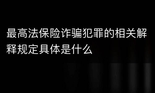 最高法保险诈骗犯罪的相关解释规定具体是什么