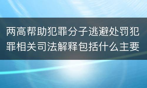 两高帮助犯罪分子逃避处罚犯罪相关司法解释包括什么主要规定