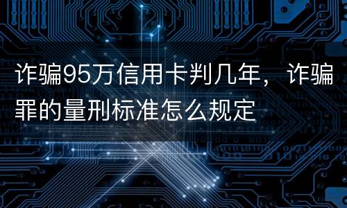 诈骗95万信用卡判几年，诈骗罪的量刑标准怎么规定