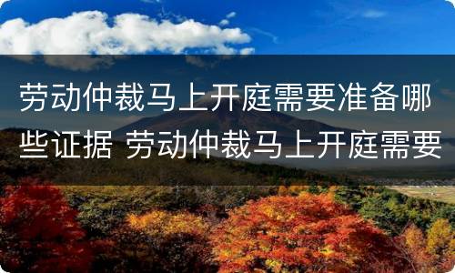 劳动仲裁马上开庭需要准备哪些证据 劳动仲裁马上开庭需要准备哪些证据材料