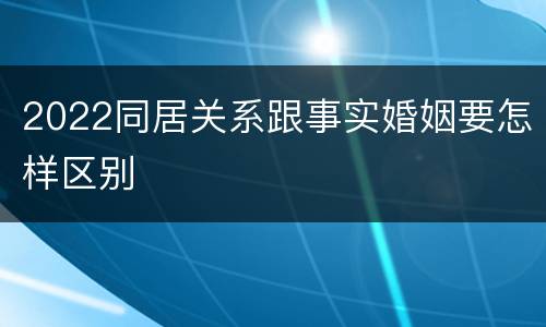 2022同居关系跟事实婚姻要怎样区别