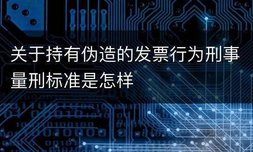 关于持有伪造的发票行为刑事量刑标准是怎样