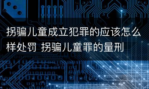 拐骗儿童成立犯罪的应该怎么样处罚 拐骗儿童罪的量刑