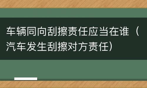 车辆同向刮擦责任应当在谁（汽车发生刮擦对方责任）