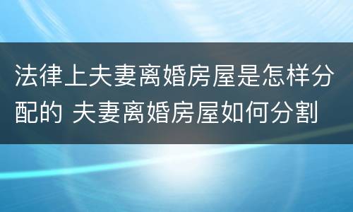 法律上夫妻离婚房屋是怎样分配的 夫妻离婚房屋如何分割