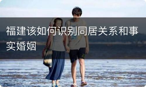 福建该如何识别同居关系和事实婚姻