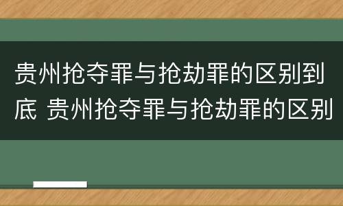 贵州抢夺罪与抢劫罪的区别到底 贵州抢夺罪与抢劫罪的区别到底是什么