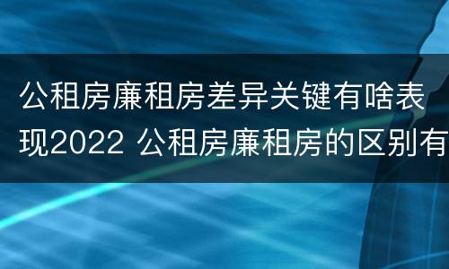 公租房廉租房差异关键有啥表现2022 公租房廉租房的区别有哪些