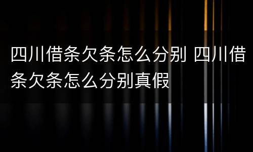 四川借条欠条怎么分别 四川借条欠条怎么分别真假