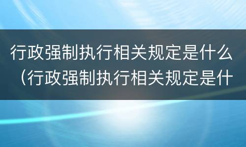 行政强制执行相关规定是什么（行政强制执行相关规定是什么法律）