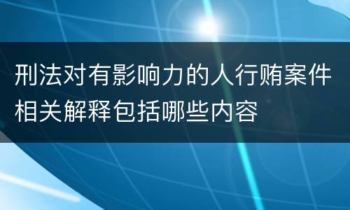 刑法对有影响力的人行贿案件相关解释包括哪些内容