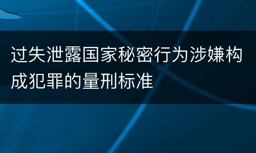 过失泄露国家秘密行为涉嫌构成犯罪的量刑标准