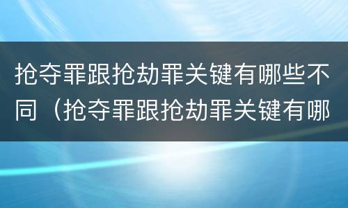 抢夺罪跟抢劫罪关键有哪些不同（抢夺罪跟抢劫罪关键有哪些不同之处）