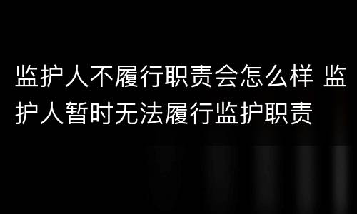 监护人不履行职责会怎么样 监护人暂时无法履行监护职责