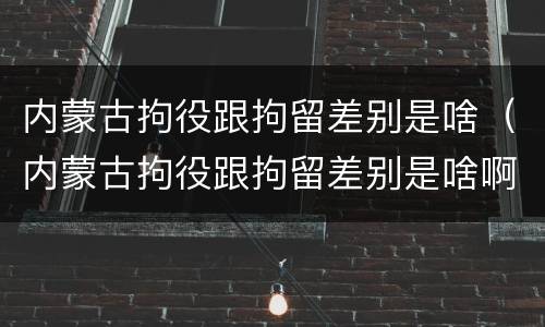 内蒙古拘役跟拘留差别是啥（内蒙古拘役跟拘留差别是啥啊）