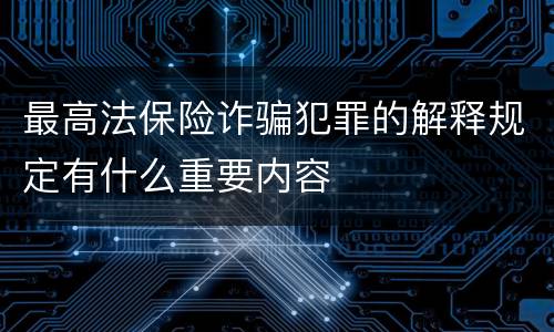 最高法保险诈骗犯罪的解释规定有什么重要内容