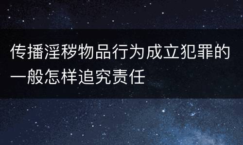 传播淫秽物品行为成立犯罪的一般怎样追究责任