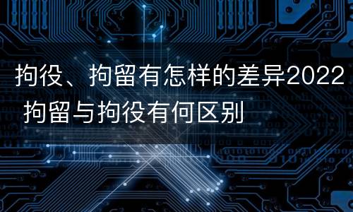 拘役、拘留有怎样的差异2022 拘留与拘役有何区别