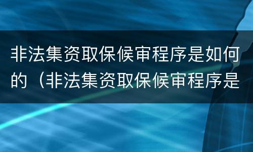 非法集资取保候审程序是如何的（非法集资取保候审程序是如何的呢）