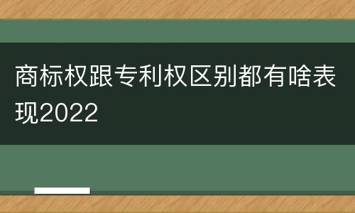 商标权跟专利权区别都有啥表现2022