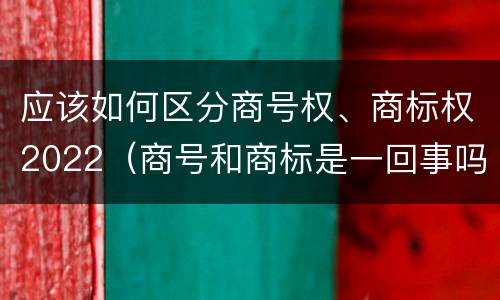 应该如何区分商号权、商标权2022（商号和商标是一回事吗）