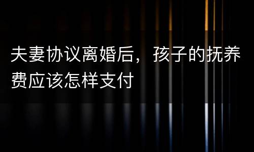 夫妻协议离婚后，孩子的抚养费应该怎样支付