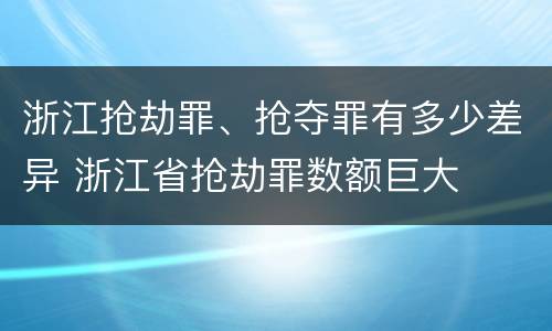 浙江抢劫罪、抢夺罪有多少差异 浙江省抢劫罪数额巨大