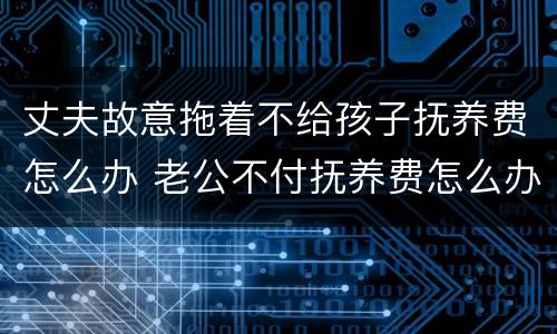 丈夫故意拖着不给孩子抚养费怎么办 老公不付抚养费怎么办